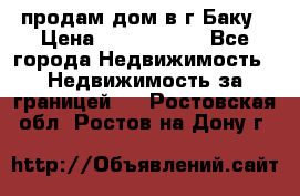 продам дом в г.Баку › Цена ­ 5 500 000 - Все города Недвижимость » Недвижимость за границей   . Ростовская обл.,Ростов-на-Дону г.